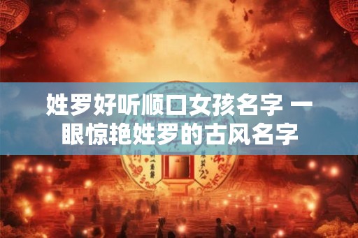 姓罗好听顺口女孩名字 一眼惊艳姓罗的古风名字