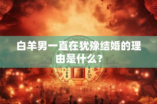 白羊男一直在犹豫结婚的理由是什么？