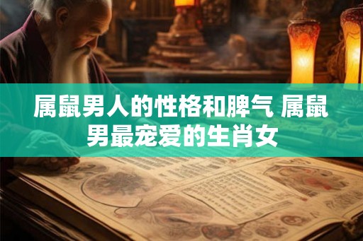 属鼠男人的性格和脾气 属鼠男最宠爱的生肖女