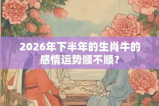 2026年下半年的生肖牛的感情运势顺不顺？