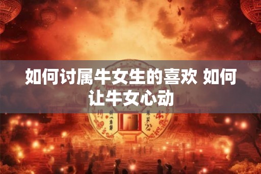 如何讨属牛女生的喜欢 如何让牛女心动