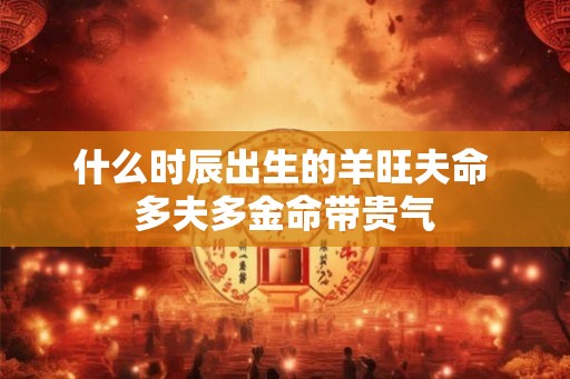 什么时辰出生的羊旺夫命 多夫多金命带贵气