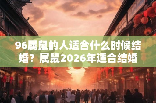 96属鼠的人适合什么时候结婚？属鼠2026年适合结婚吗？