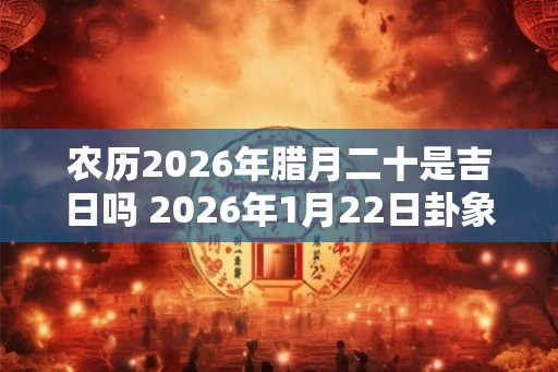 农历2026年腊月二十是吉日吗 2026年1月22日卦象分析
