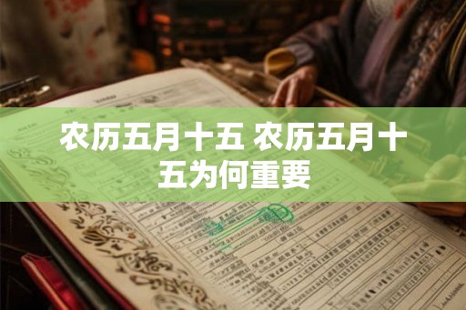 农历五月十五 农历五月十五为何重要 农历五月十五 农历五月十五为何重要