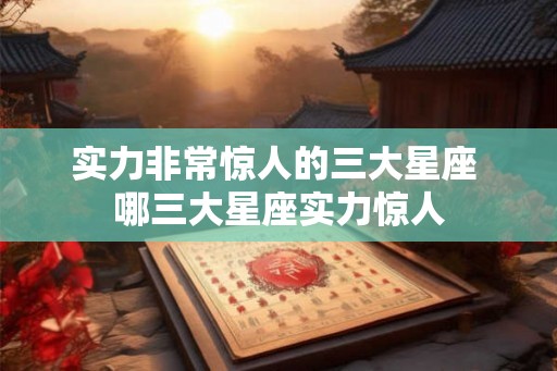 实力非常惊人的三大星座 哪三大星座实力惊人