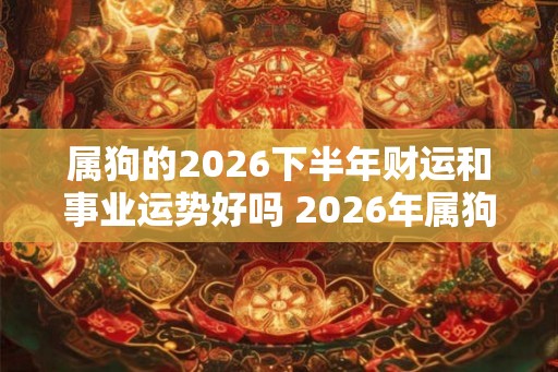 属狗的2026下半年财运和事业运势好吗 2026年属狗的运势详解