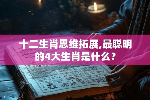十二生肖思维拓展,最聪明的4大生肖是什么？