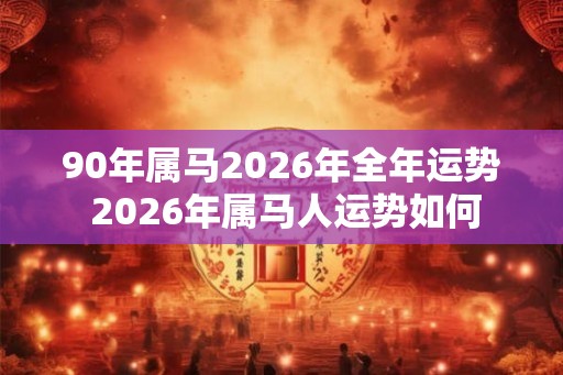 90年属马2026年全年运势 2026年属马人运势如何