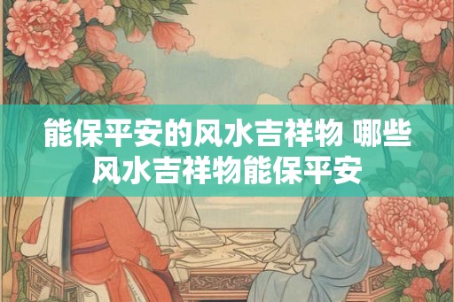 能保平安的风水吉祥物 哪些风水吉祥物能保平安