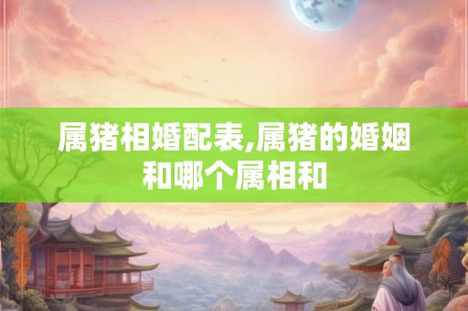 属猪相婚配表,属猪的婚姻和哪个属相和
