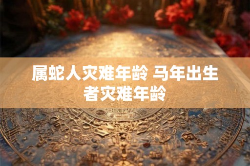 属蛇人灾难年龄 马年出生者灾难年龄