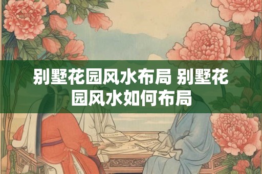 别墅花园风水布局 别墅花园风水如何布局