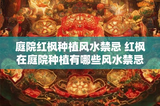 庭院红枫种植风水禁忌 红枫在庭院种植有哪些风水禁忌