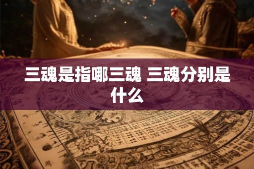三魂是指哪三魂 三魂分别是什么 三魂是指哪三魂 三魂分别是什么