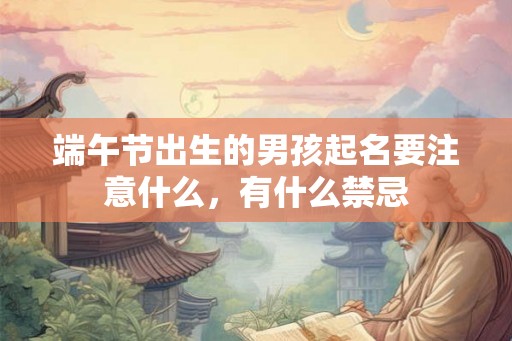 端午节出生的男孩起名要注意什么,有什么禁忌 端午节出生的男孩起名要注意什么,有什么禁忌