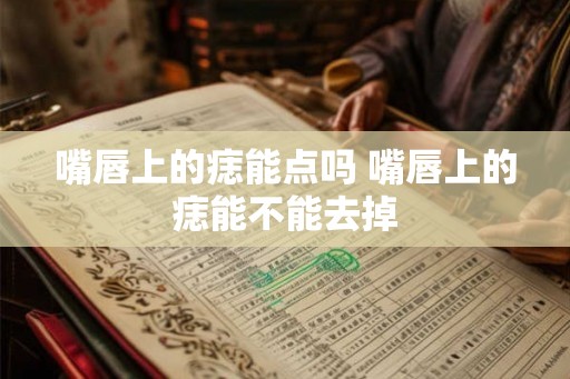 嘴唇上的痣能点吗 嘴唇上的痣能不能去掉