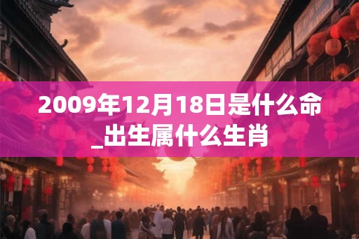 2009年12月18日是什么命_出生属什么生肖 2009年12月18日是什么命_出生属什么生肖