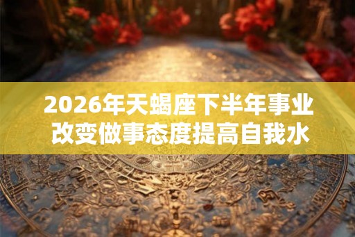 2026年天蝎座下半年事业 改变做事态度提高自我水准