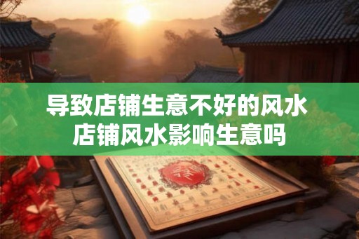 导致店铺生意不好的风水 店铺风水影响生意吗