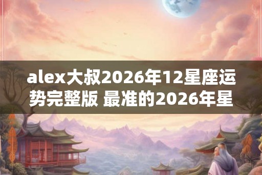 alex大叔2026年12星座运势完整版 最准的2026年星座年运解析 alex大叔2026年12星座运势完整版 最准的2026年星座年运解析