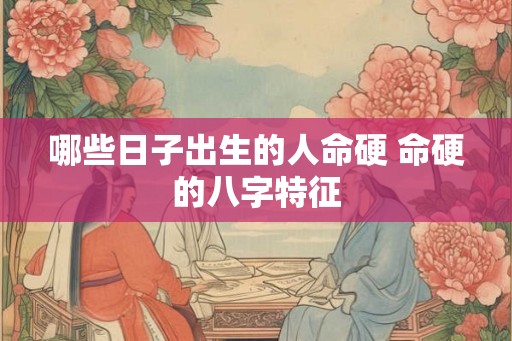 哪些日子出生的人命硬 命硬的八字特征