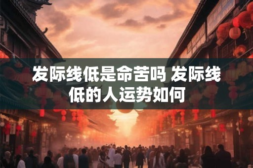 发际线低是命苦吗 发际线低的人运势如何