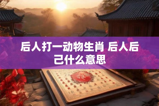 后人打一动物生肖 后人后己什么意思