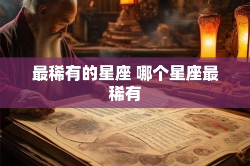 最稀有的星座 哪个星座最稀有