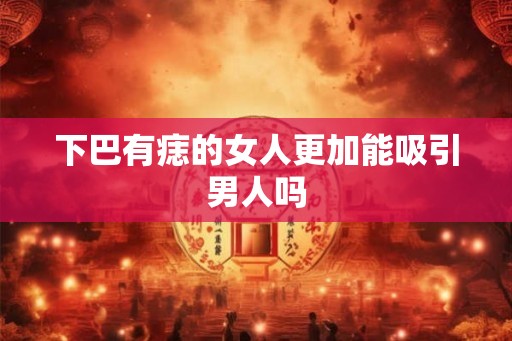下巴有痣的女人更加能吸引男人吗