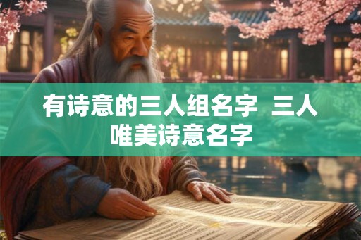 有诗意的三人组名字 三人唯美诗意名字 有诗意的三人组名字 三人唯美诗意名字