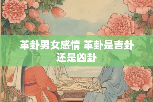 革卦男女感情 革卦是吉卦还是凶卦