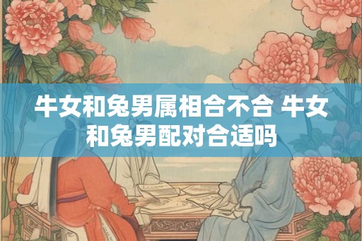 牛女和兔男属相合不合 牛女和兔男配对合适吗