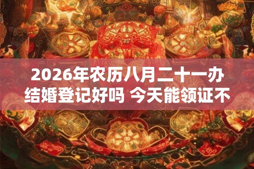 2026年农历八月二十一办结婚登记好吗 今天能领证不