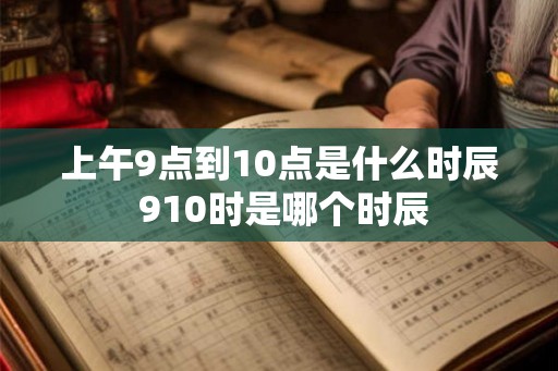 上午9点到10点是什么时辰 910时是哪个时辰