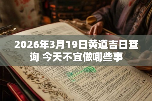2026年3月19日黄道吉日查询 今天不宜做哪些事 2026年3月19日黄道吉日查询 今天不宜做哪些事
