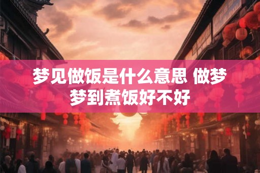 梦见做饭是什么意思 做梦梦到煮饭好不好