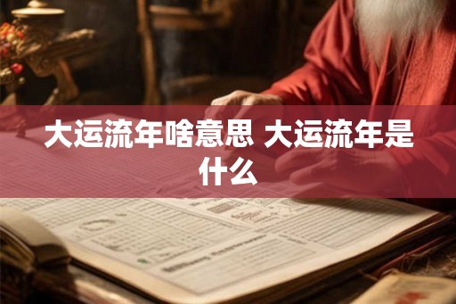 大运流年啥意思 大运流年是什么
