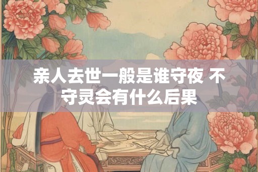 亲人去世一般是谁守夜 不守灵会有什么后果