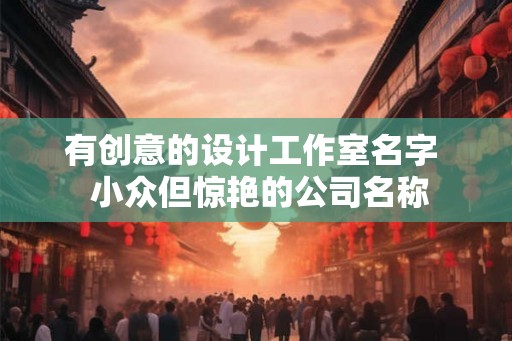 有创意的设计工作室名字  小众但惊艳的公司名称