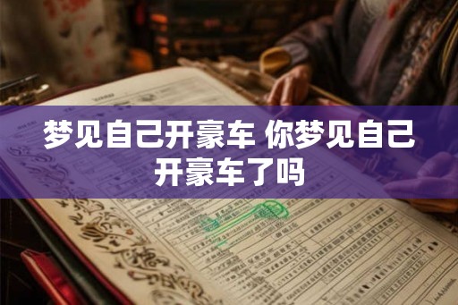 梦见自己开豪车 你梦见自己开豪车了吗 梦见自己开豪车 你梦见自己开豪车了吗