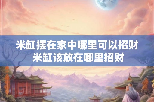 米缸摆在家中哪里可以招财 米缸该放在哪里招财