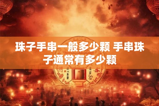 珠子手串一般多少颗 手串珠子通常有多少颗 珠子手串一般多少颗 手串珠子通常有多少颗