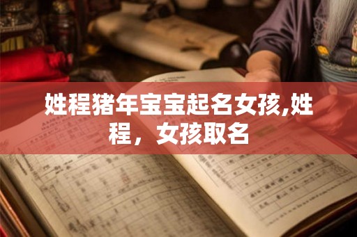 姓程猪年宝宝起名女孩,姓程,女孩取名 姓程猪年宝宝起名女孩,姓程,女孩取名