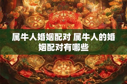 属牛人婚姻配对 属牛人的婚姻配对有哪些