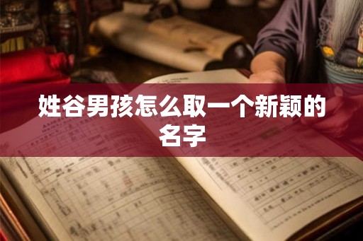 姓谷男孩怎么取一个新颖的名字 姓谷男孩怎么取一个新颖的名字