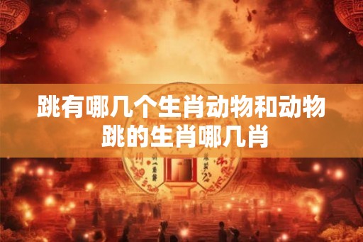 跳有哪几个生肖动物和动物 跳的生肖哪几肖