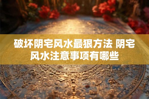 破坏阴宅风水最狠方法 阴宅风水注意事项有哪些 破坏阴宅风水最狠方法 阴宅风水注意事项有哪些