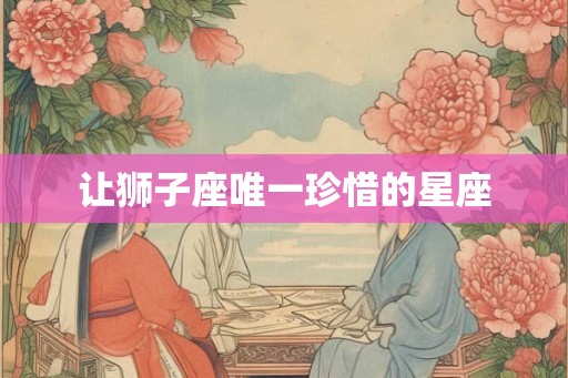 让狮子座唯一珍惜的星座