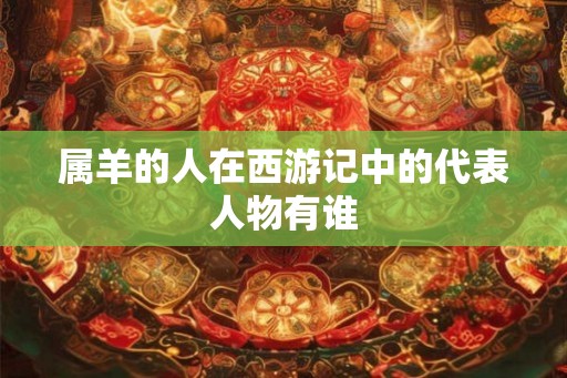 属羊的人在西游记中的代表人物有谁